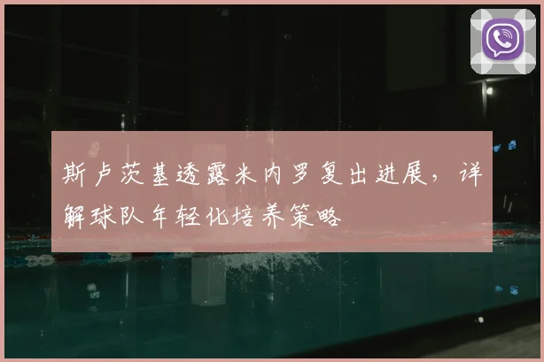 斯卢茨基透露米内罗复出进展，详解球队年轻化培养策略