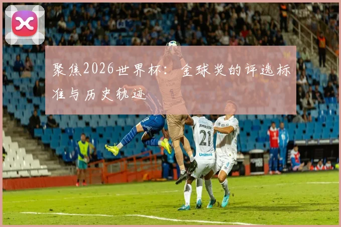 聚焦2026世界杯：金球奖的评选标准与历史轨迹