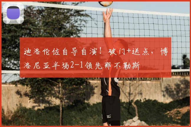 迪洛伦佐自导自演！破门+送点，博洛尼亚半场2-1领先那不勒斯