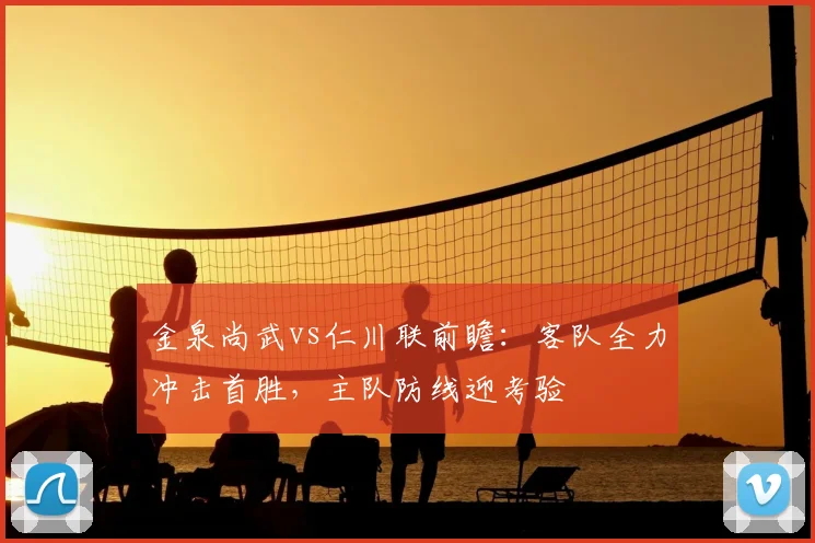 金泉尚武vs仁川联前瞻：客队全力冲击首胜，主队防线迎考验