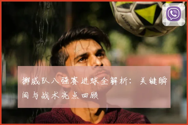 挪威队八强赛进球全解析：关键瞬间与战术亮点回顾
