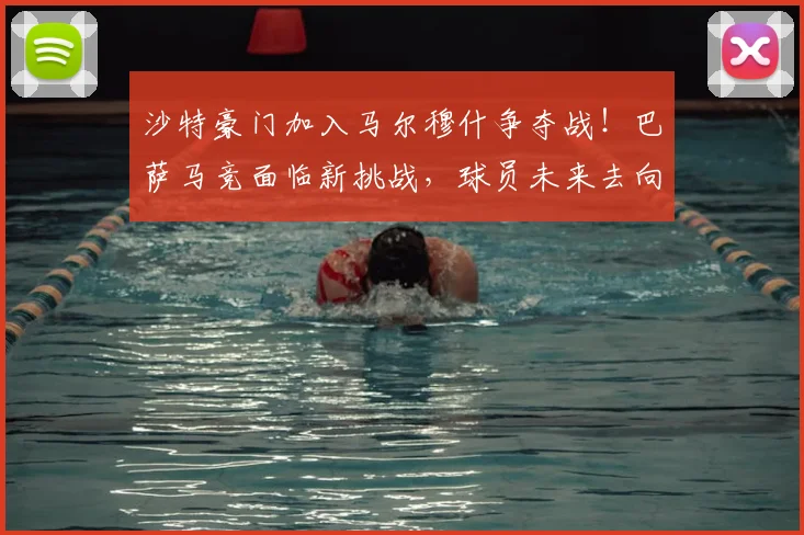 沙特豪门加入马尔穆什争夺战!巴萨马竞面临新挑战,球员未来去向分析