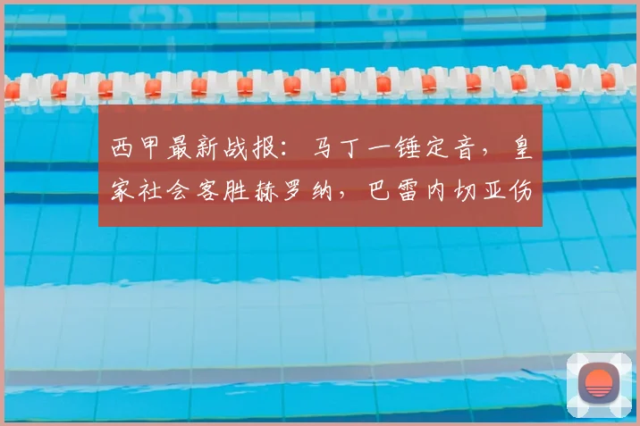 西甲最新战报：马丁一锤定音，皇家社会客胜赫罗纳，巴雷内切亚伤退引关注