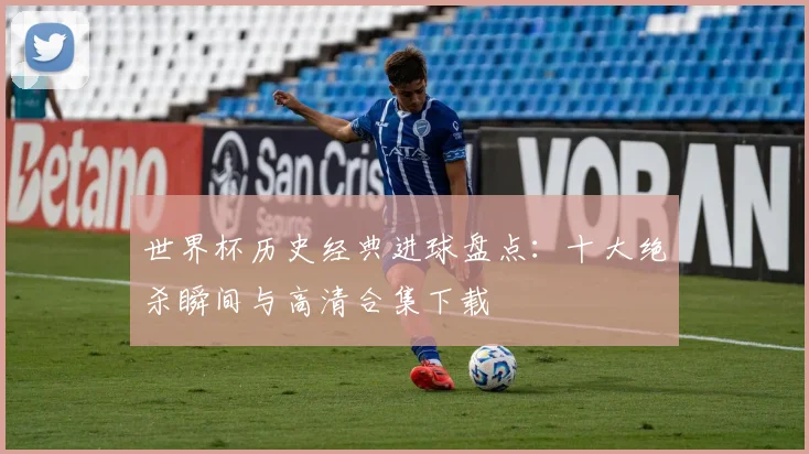 世界杯历史经典进球盘点:十大绝杀瞬间与高清合集下载