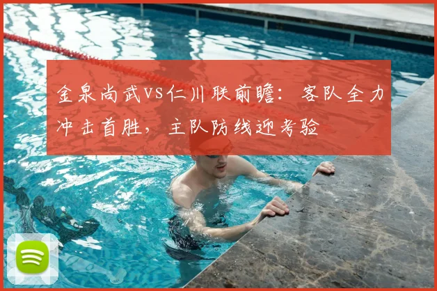 金泉尚武vs仁川联前瞻：客队全力冲击首胜，主队防线迎考验