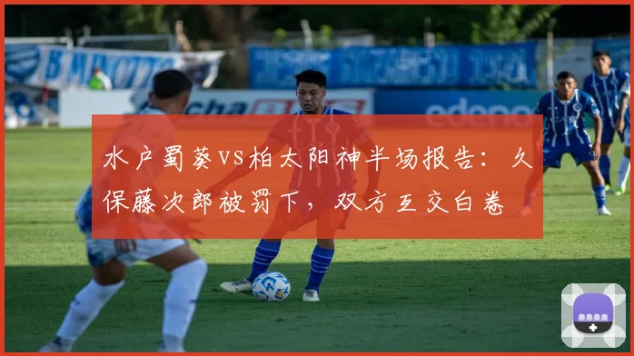 水户蜀葵vs柏太阳神半场报告：久保藤次郎被罚下，双方互交白卷