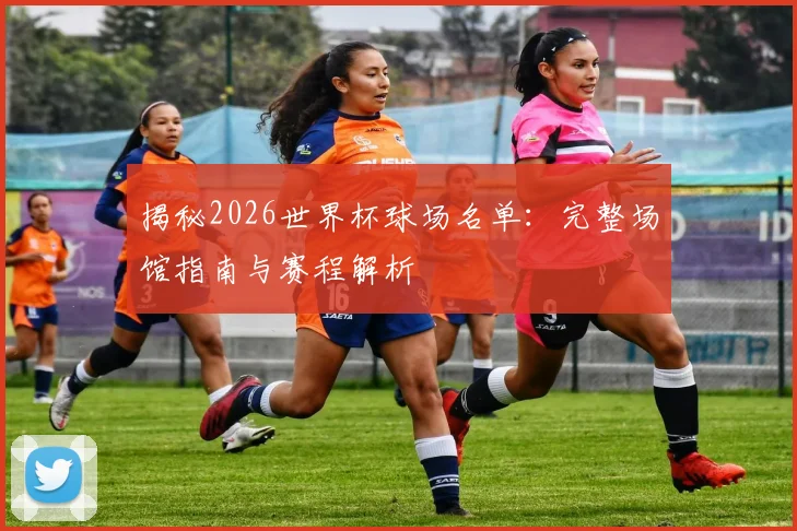 揭秘2026世界杯球场名单：完整场馆指南与赛程解析