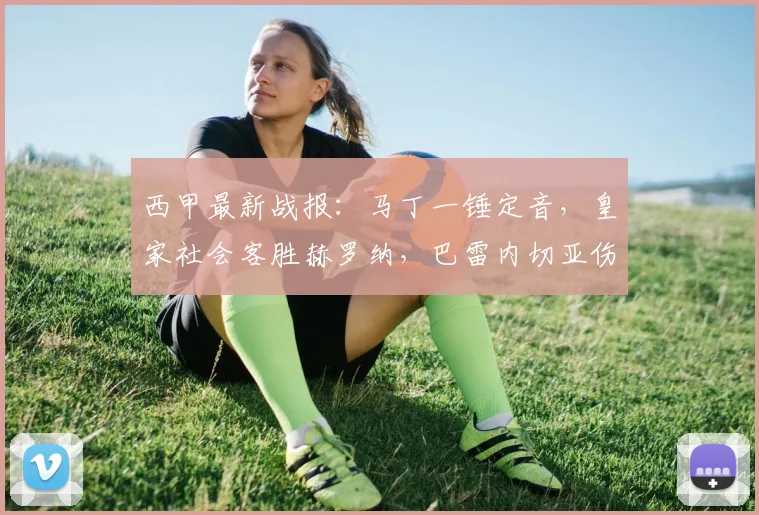 西甲最新战报:马丁一锤定音,皇家社会客胜赫罗纳,巴雷内切亚伤退引关注