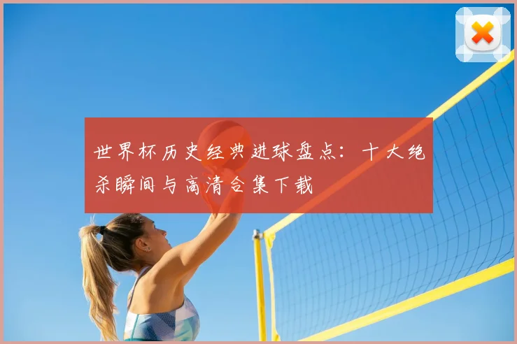 世界杯历史经典进球盘点：十大绝杀瞬间与高清合集下载