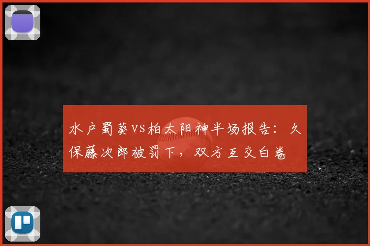 水户蜀葵vs柏太阳神半场报告:久保藤次郎被罚下,双方互交白卷
