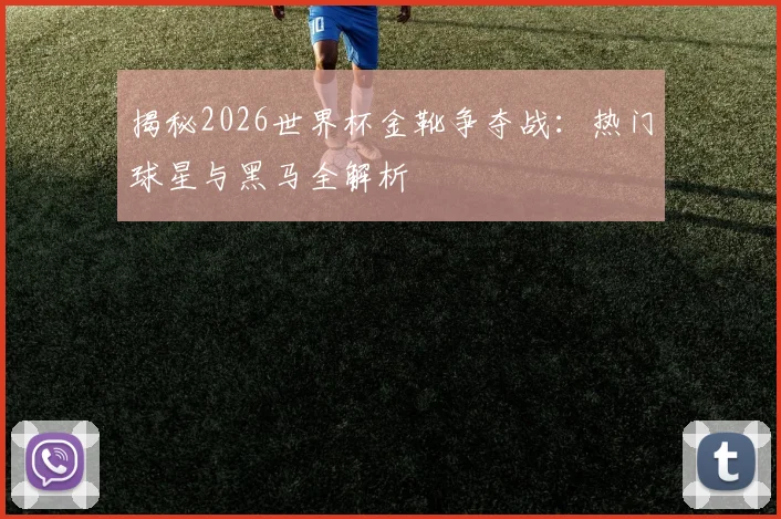 揭秘2026世界杯金靴争夺战:热门球星与黑马全解析
