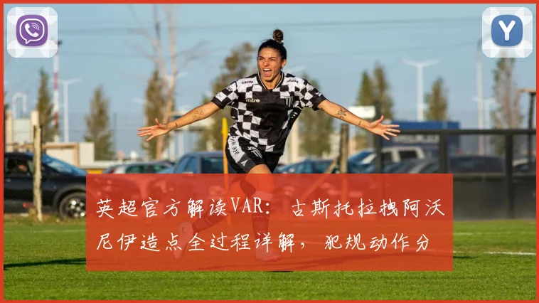英超官方解读VAR:古斯托拉拽阿沃尼伊造点全过程详解,犯规动作分析