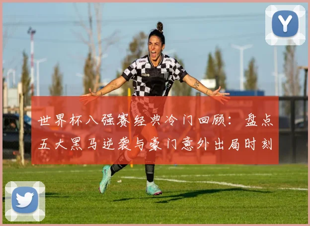 世界杯八强赛经典冷门回顾：盘点五大黑马逆袭与豪门意外出局时刻